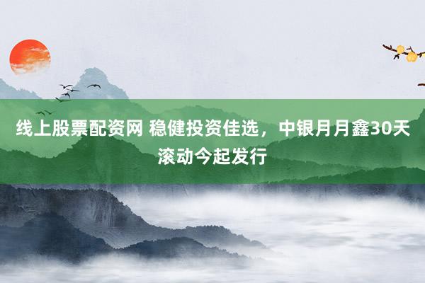 线上股票配资网 稳健投资佳选，中银月月鑫30天滚动今起发行