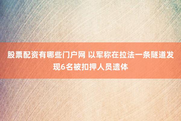 股票配资有哪些门户网 以军称在拉法一条隧道发现6名被扣押人员遗体