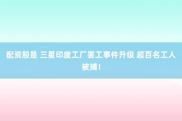 配资股是 三星印度工厂罢工事件升级 超百名工人被捕！