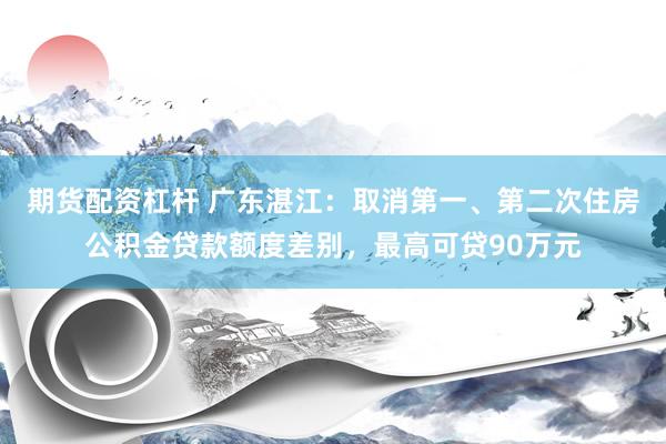 期货配资杠杆 广东湛江：取消第一、第二次住房公积金贷款额度差别，最高可贷90万元