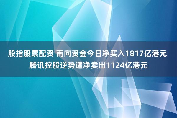 股指股票配资 南向资金今日净买入1817亿港元 腾讯控股逆势遭净卖出1124亿港元