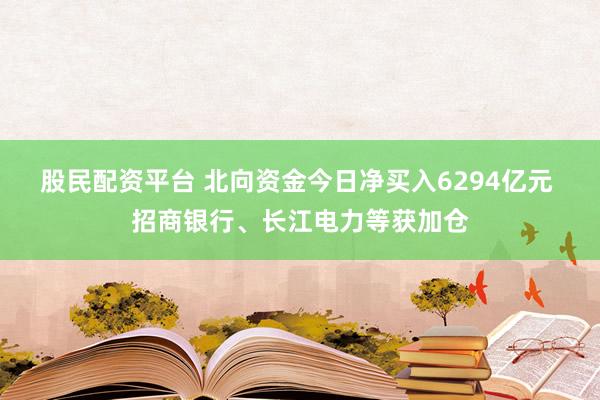 股民配资平台 北向资金今日净买入6294亿元 招商银行、长江电力等获加仓