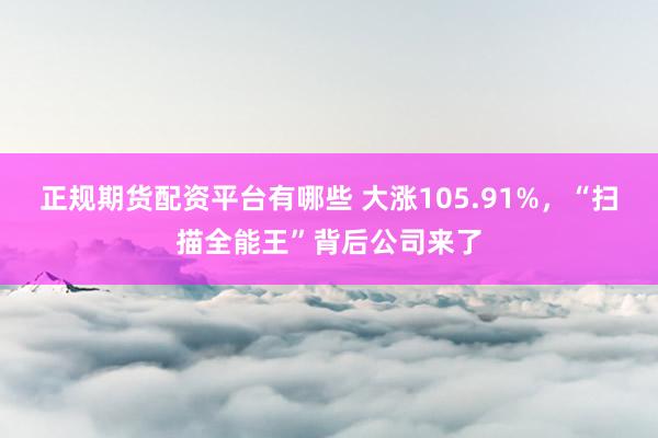 正规期货配资平台有哪些 大涨105.91%，“扫描全能王”背后公司来了