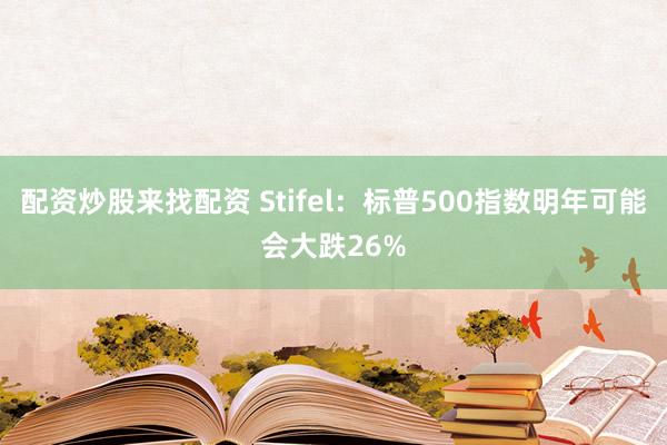 配资炒股来找配资 Stifel：标普500指数明年可能会大跌26%