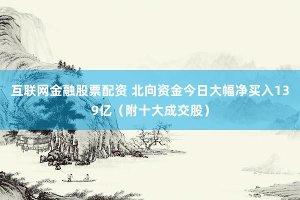 互联网金融股票配资 北向资金今日大幅净买入139亿（附十大成交股）