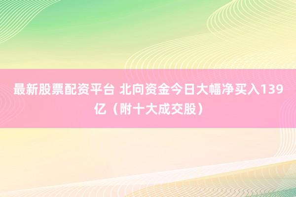 最新股票配资平台 北向资金今日大幅净买入139亿（附十大成交股）