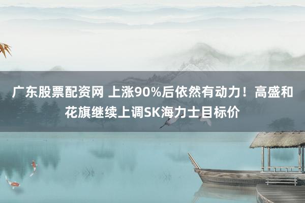 广东股票配资网 上涨90%后依然有动力！高盛和花旗继续上调SK海力士目标价