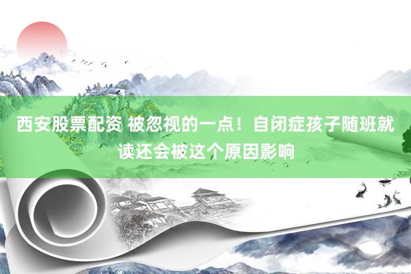 西安股票配资 被忽视的一点！自闭症孩子随班就读还会被这个原因影响