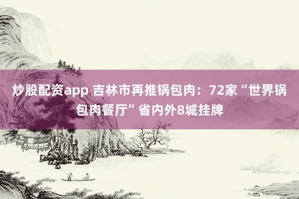 炒股配资app 吉林市再推锅包肉：72家“世界锅包肉餐厅”省内外8城挂牌