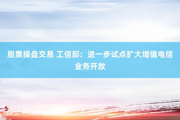 股票操盘交易 工信部：进一步试点扩大增值电信业务开放