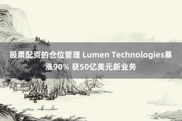 股票配资的仓位管理 Lumen Technologies暴涨90% 获50亿美元新业务