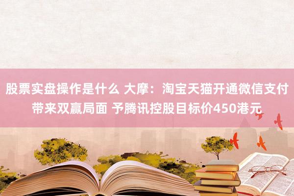 股票实盘操作是什么 大摩：淘宝天猫开通微信支付带来双赢局面 予腾讯控股目标价450港元