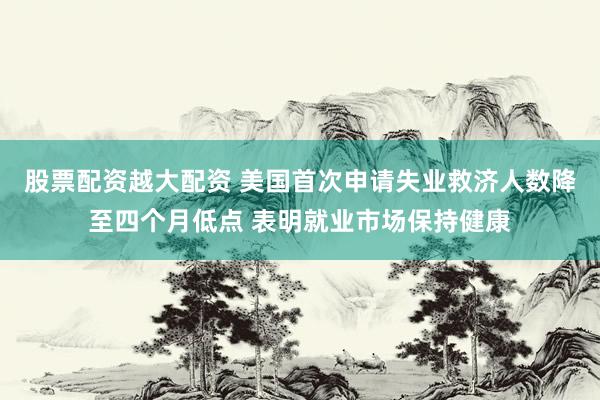 股票配资越大配资 美国首次申请失业救济人数降至四个月低点 表明就业市场保持健康