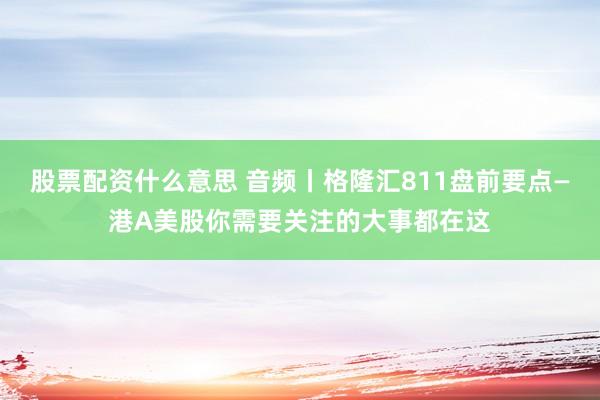 股票配资什么意思 音频丨格隆汇811盘前要点—港A美股你需要关注的大事都在这