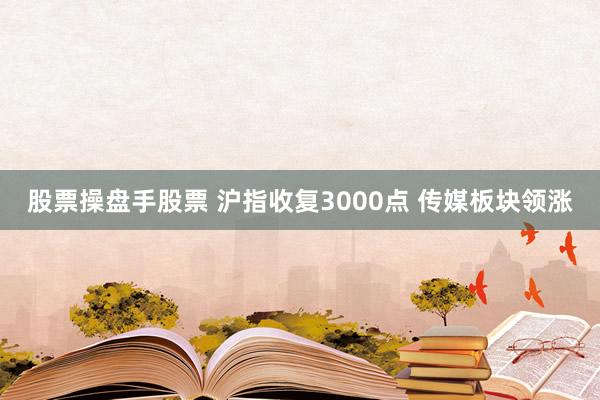 股票操盘手股票 沪指收复3000点 传媒板块领涨