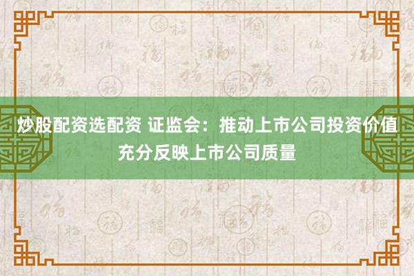 炒股配资选配资 证监会：推动上市公司投资价值充分反映上市公司质量