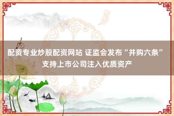 配资专业炒股配资网站 证监会发布“并购六条” 支持上市公司注入优质资产