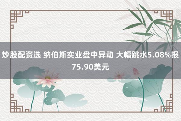 炒股配资选 纳伯斯实业盘中异动 大幅跳水5.08%报75.90美元