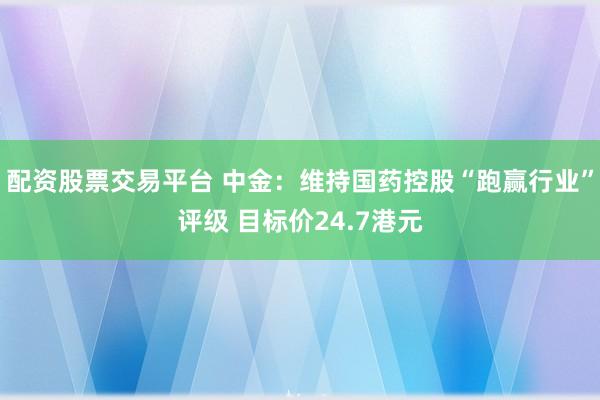 配资股票交易平台 中金：维持国药控股“跑赢行业”评级 目标价24.7港元