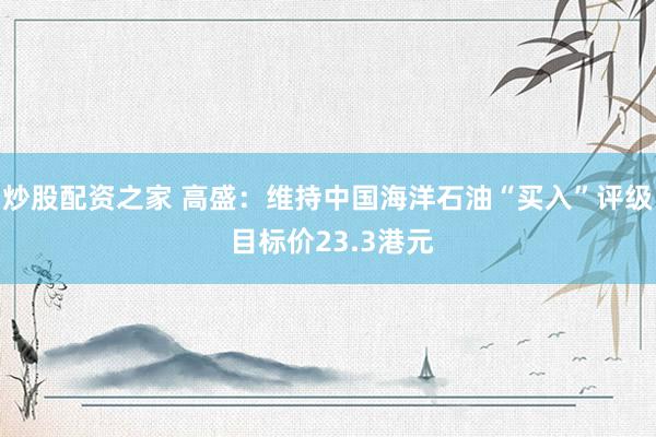 炒股配资之家 高盛：维持中国海洋石油“买入”评级 目标价23.3港元