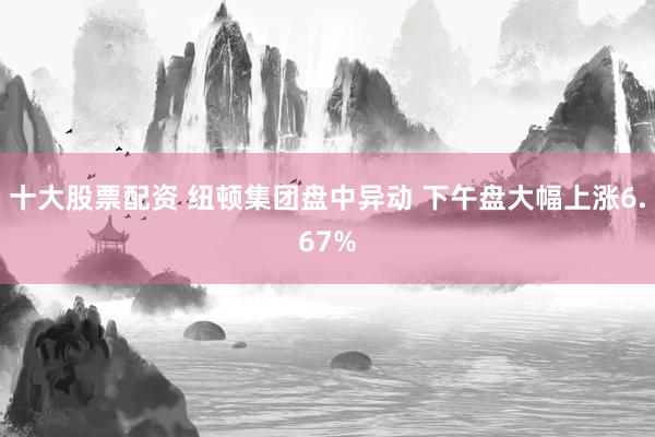 十大股票配资 纽顿集团盘中异动 下午盘大幅上涨6.67%