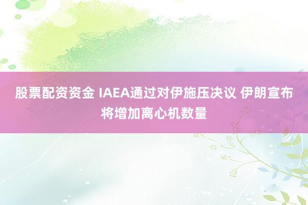 股票配资资金 IAEA通过对伊施压决议 伊朗宣布将增加离心机数量