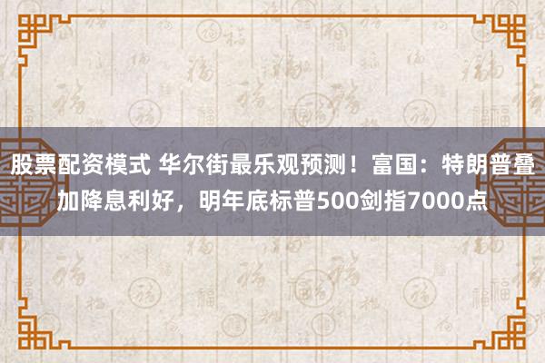 股票配资模式 华尔街最乐观预测！富国：特朗普叠加降息利好，明年底标普500剑指7000点