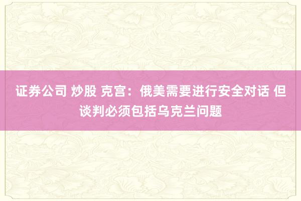 证券公司 炒股 克宫：俄美需要进行安全对话 但谈判必须包括乌克兰问题