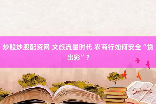 炒股炒股配资网 文旅流量时代 农商行如何安全“贷出彩”？