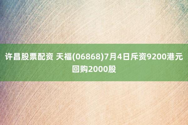 许昌股票配资 天福(06868)7月4日斥资9200港元回购2000股