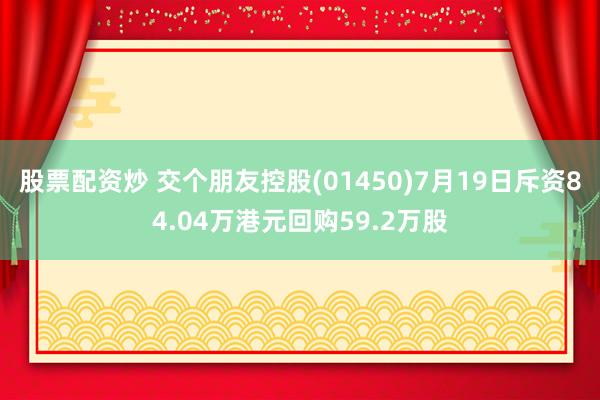 股票配资炒 交个朋友控股(01450)7月19日斥资84.04万港元回购59.2万股