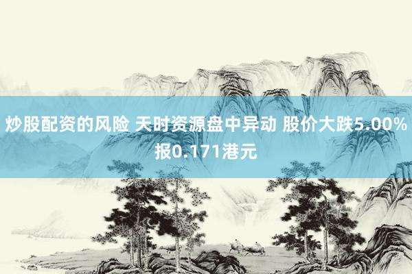 炒股配资的风险 天时资源盘中异动 股价大跌5.00%报0.171港元