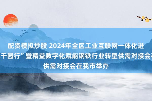 配资模拟炒股 2024年全区工业互联网一体化进园区“百城千园行”暨精益数字化赋能钢铁行业转型供需对接会在我市举办