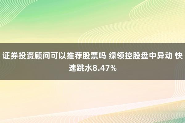 证券投资顾问可以推荐股票吗 绿领控股盘中异动 快速跳水8.47%