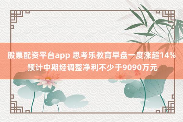 股票配资平台app 思考乐教育早盘一度涨超14% 预计中期经调整净利不少于9090万元