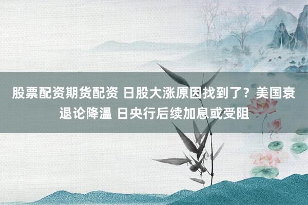 股票配资期货配资 日股大涨原因找到了？美国衰退论降温 日央行后续加息或受阻