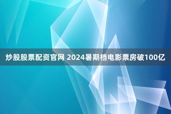 炒股股票配资官网 2024暑期档电影票房破100亿