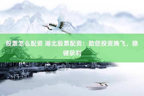 股票怎么配资 湖北股票配资：助您投资腾飞，稳健获利