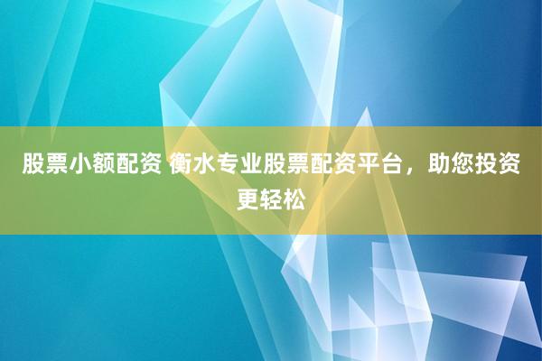 股票小额配资 衡水专业股票配资平台，助您投资更轻松