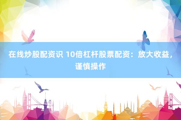 在线炒股配资识 10倍杠杆股票配资：放大收益，谨慎操作