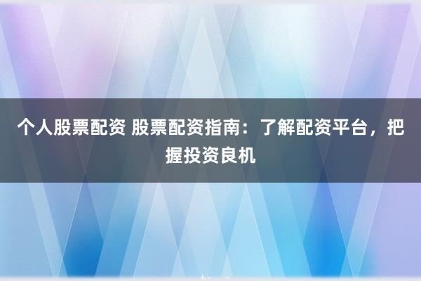 个人股票配资 股票配资指南：了解配资平台，把握投资良机