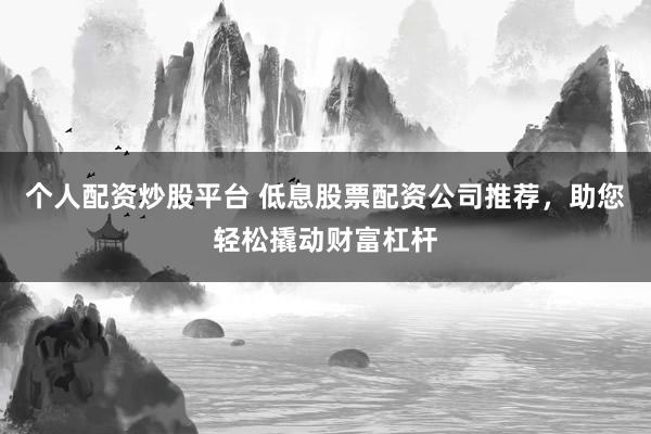 个人配资炒股平台 低息股票配资公司推荐，助您轻松撬动财富杠杆