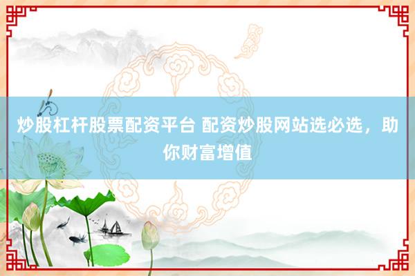 炒股杠杆股票配资平台 配资炒股网站选必选，助你财富增值