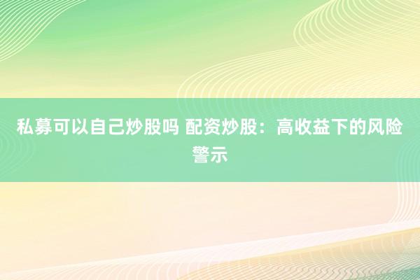 私募可以自己炒股吗 配资炒股：高收益下的风险警示