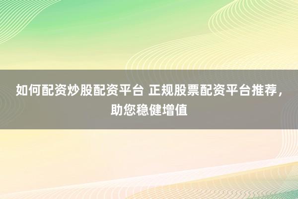 如何配资炒股配资平台 正规股票配资平台推荐，助您稳健增值