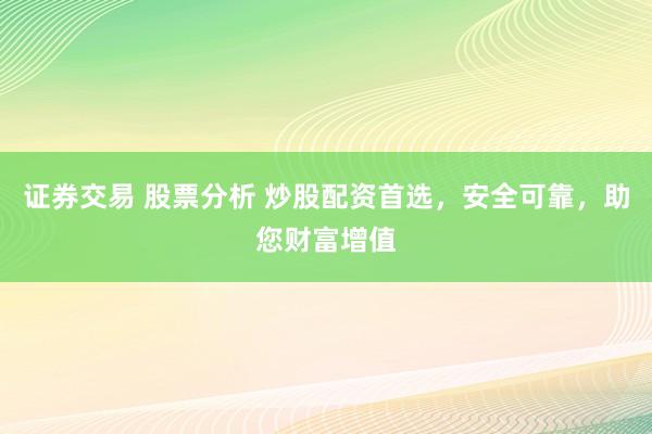 证券交易 股票分析 炒股配资首选，安全可靠，助您财富增值