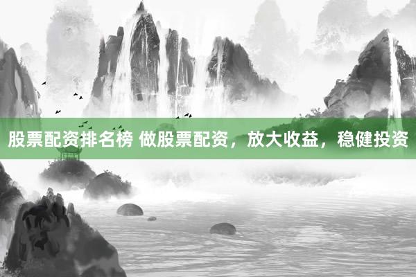 股票配资排名榜 做股票配资，放大收益，稳健投资