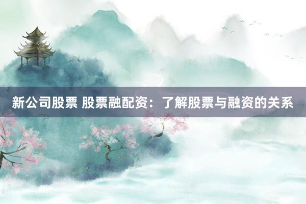 新公司股票 股票融配资：了解股票与融资的关系