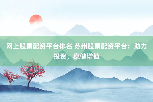 网上股票配资平台排名 苏州股票配资平台：助力投资，稳健增值