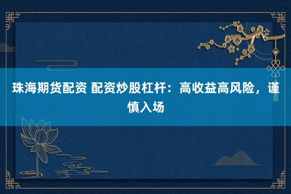 珠海期货配资 配资炒股杠杆：高收益高风险，谨慎入场